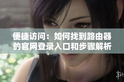 便捷访问：如何找到路由器的官网登录入口和步骤解析