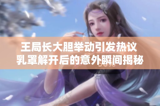 王局长大胆举动引发热议 乳罩解开后的意外瞬间揭秘