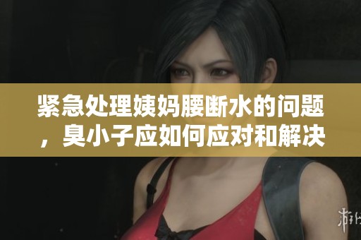 紧急处理姨妈腰断水的问题，臭小子应如何应对和解决