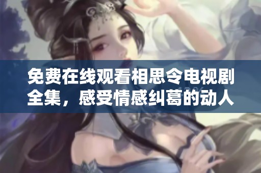 免费在线观看相思令电视剧全集，感受情感纠葛的动人故事