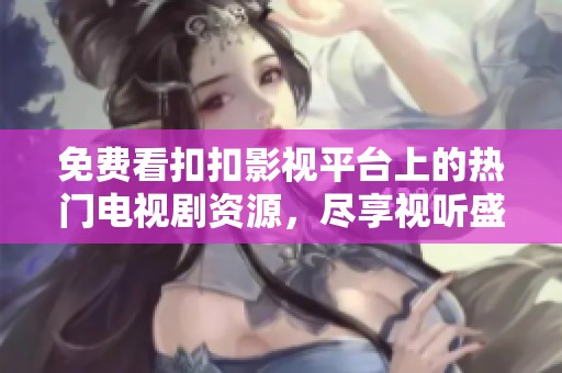 免费看扣扣影视平台上的热门电视剧资源，尽享视听盛宴