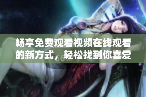 畅享免费观看视频在线观看的新方式，轻松找到你喜爱的内容