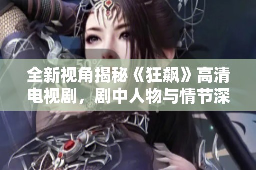全新视角揭秘《狂飙》高清电视剧，剧中人物与情节深度分析与推荐