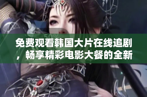 免费观看韩国大片在线追剧，畅享精彩电影大餐的全新体验