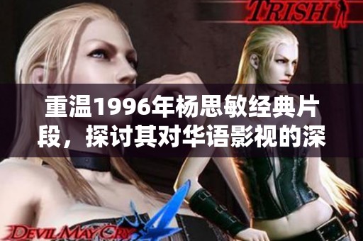 重温1996年杨思敏经典片段，探讨其对华语影视的深远影响与艺术魅力