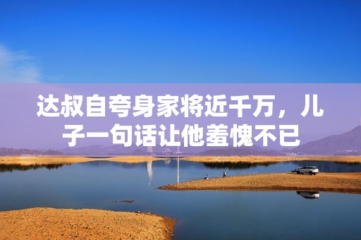 达叔自夸身家将近千万，儿子一句话让他羞愧不已