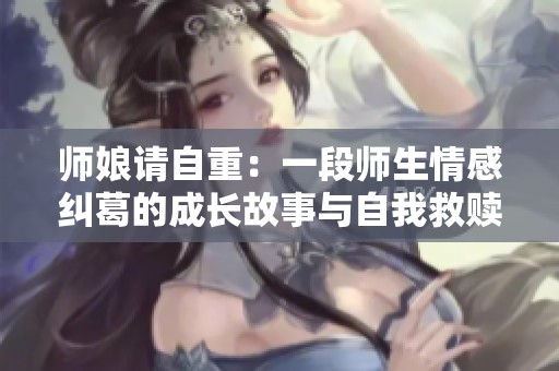 师娘请自重：一段师生情感纠葛的成长故事与自我救赎之旅