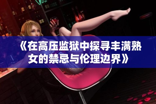 《在高压监狱中探寻丰满熟女的禁忌与伦理边界》