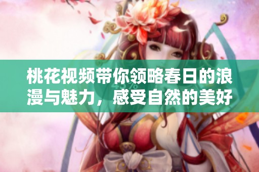 桃花视频带你领略春日的浪漫与魅力，感受自然的美好与生机