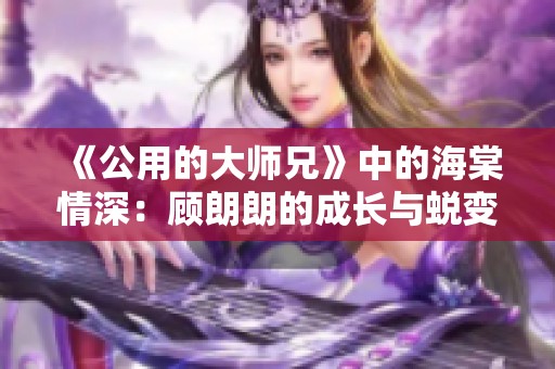 《公用的大师兄》中的海棠情深：顾朗朗的成长与蜕变之路