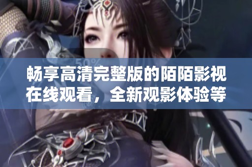 畅享高清完整版的陌陌影视在线观看，全新观影体验等你来探索