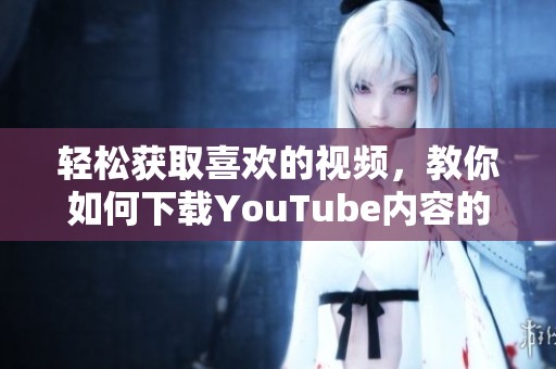 轻松获取喜欢的视频，教你如何下载YouTube内容的方法与技巧