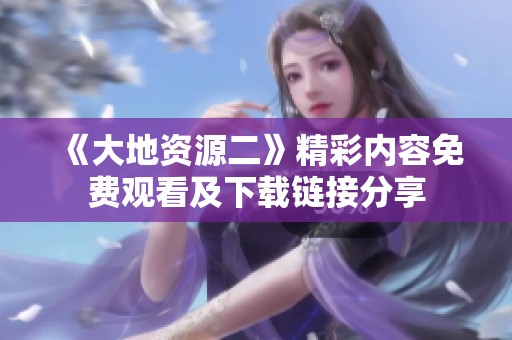 《大地资源二》精彩内容免费观看及下载链接分享