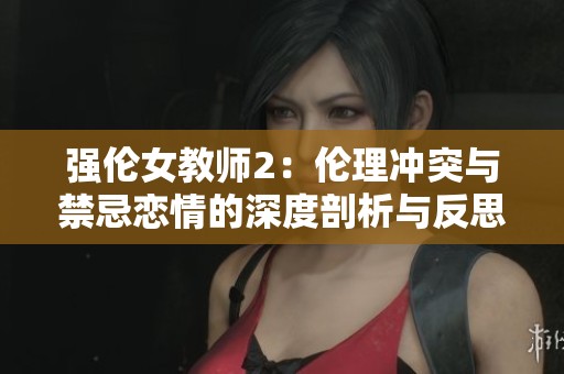 强伦女教师2：伦理冲突与禁忌恋情的深度剖析与反思