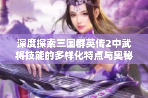 深度探索三国群英传2中武将技能的多样化特点与奥秘解析