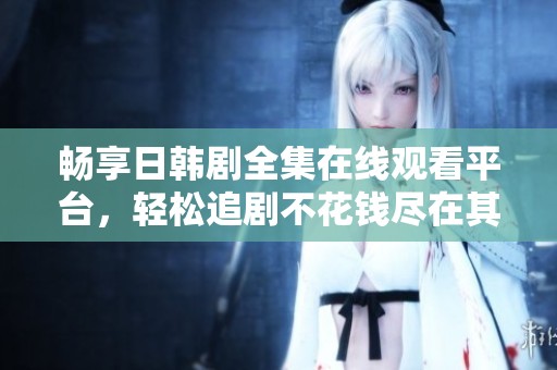 畅享日韩剧全集在线观看平台，轻松追剧不花钱尽在其中
