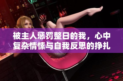 被主人惩罚整日的我，心中复杂情愫与自我反思的挣扎记事