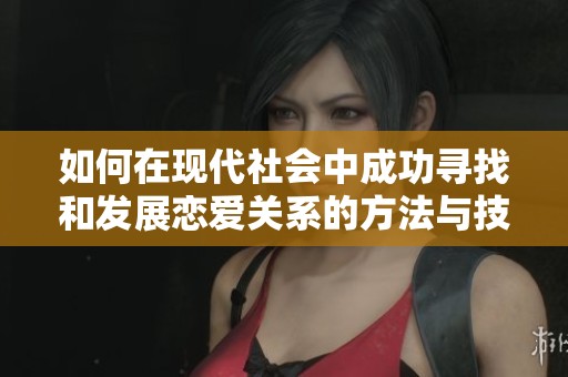 如何在现代社会中成功寻找和发展恋爱关系的方法与技巧