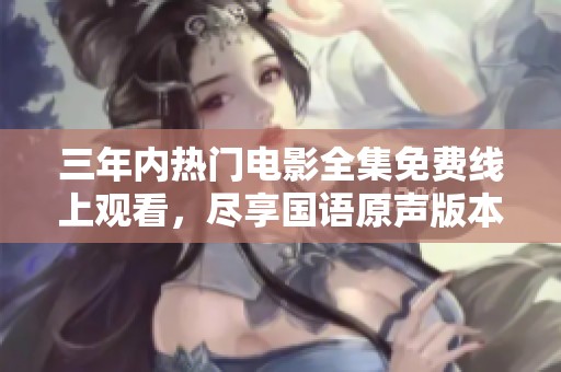 三年内热门电影全集免费线上观看，尽享国语原声版本