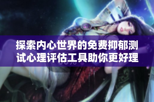 探索内心世界的免费抑郁测试心理评估工具助你更好理解自己