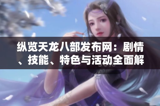 纵览天龙八部发布网：剧情、技能、特色与活动全面解析