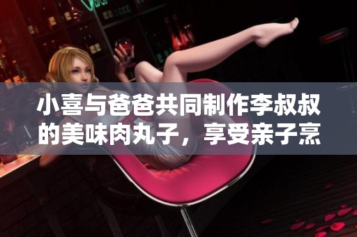 小喜与爸爸共同制作李叔叔的美味肉丸子，享受亲子烹饪时光