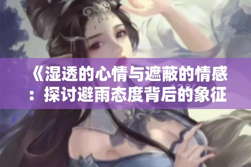 《湿透的心情与遮蔽的情感：探讨避雨态度背后的象征与意味》