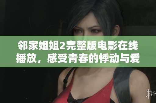 邻家姐姐2完整版电影在线播放，感受青春的悸动与爱情的纠葛