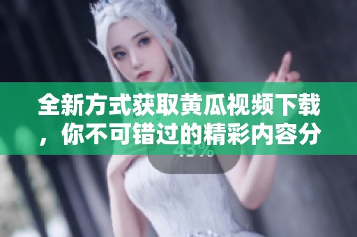 全新方式获取黄瓜视频下载，你不可错过的精彩内容分享攻略