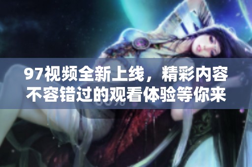97视频全新上线，精彩内容不容错过的观看体验等你来发现