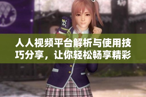 人人视频平台解析与使用技巧分享，让你轻松畅享精彩影视内容