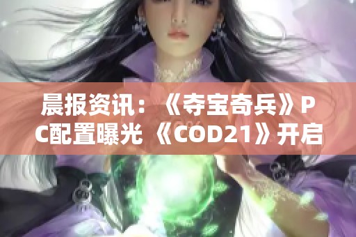 晨报资讯：《夺宝奇兵》PC配置曝光 《COD21》开启免费试玩活动