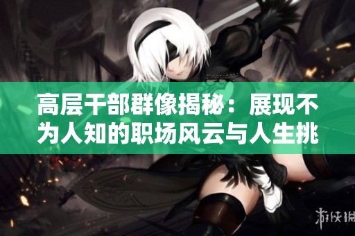 高层干部群像揭秘：展现不为人知的职场风云与人生挑战