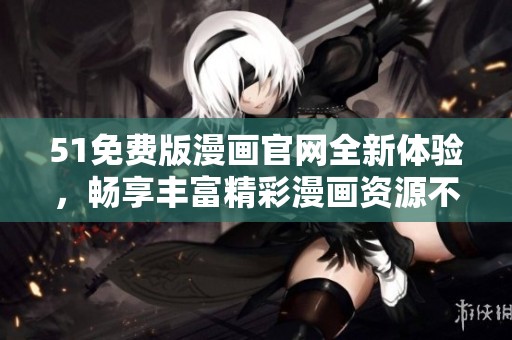 51免费版漫画官网全新体验，畅享丰富精彩漫画资源不容错过