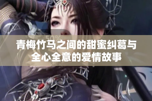 青梅竹马之间的甜蜜纠葛与全心全意的爱情故事