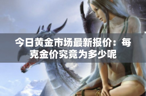 今日黄金市场最新报价：每克金价究竟为多少呢