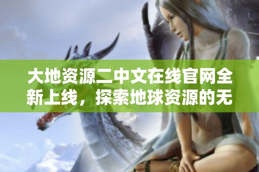 大地资源二中文在线官网全新上线，探索地球资源的无限可能性