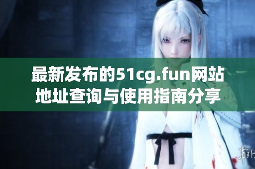 最新发布的51cg.fun网站地址查询与使用指南分享