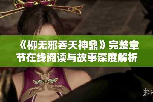 《柳无邪吞天神鼎》完整章节在线阅读与故事深度解析分享
