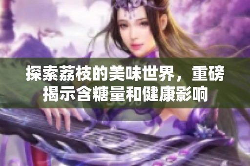探索荔枝的美味世界，重磅揭示含糖量和健康影响