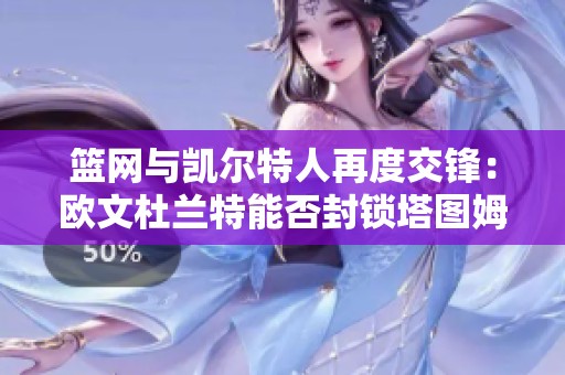 篮网与凯尔特人再度交锋：欧文杜兰特能否封锁塔图姆的强势崛起