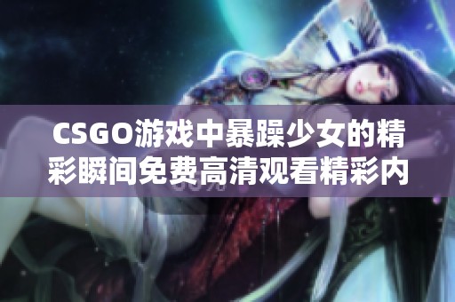 CSGO游戏中暴躁少女的精彩瞬间免费高清观看精彩内容分享