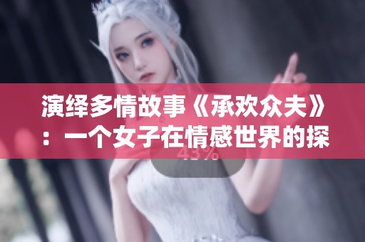 演绎多情故事《承欢众夫》：一个女子在情感世界的探索与抉择