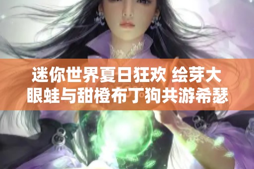 迷你世界夏日狂欢 绘芽大眼蛙与甜橙布丁狗共游希瑟池塘