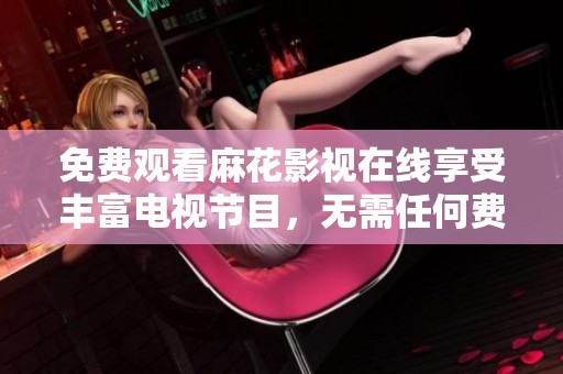 免费观看麻花影视在线享受丰富电视节目，无需任何费用轻松畅看