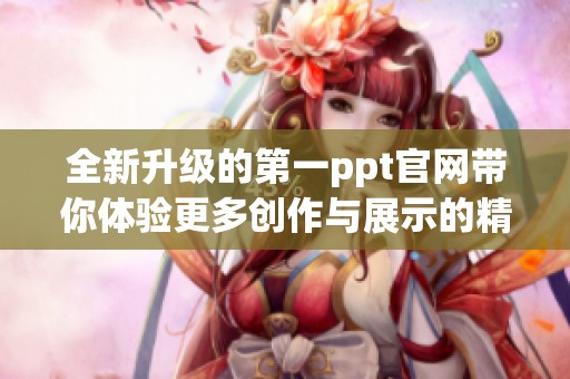 全新升级的第一ppt官网带你体验更多创作与展示的精彩功能