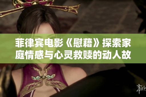 菲律宾电影《慰藉》探索家庭情感与心灵救赎的动人故事