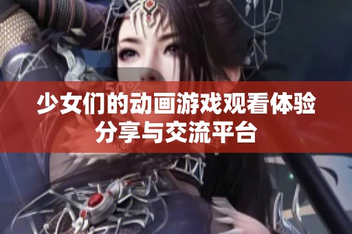 少女们的动画游戏观看体验分享与交流平台