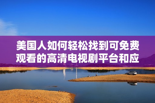 美国人如何轻松找到可免费观看的高清电视剧平台和应用指南