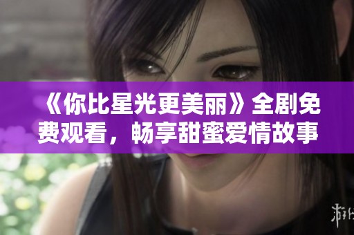 《你比星光更美丽》全剧免费观看，畅享甜蜜爱情故事与精彩剧情发展
